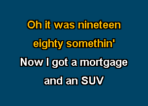 Oh it was nineteen

eighty somethin'

Now I got a mortgage
and an SUV