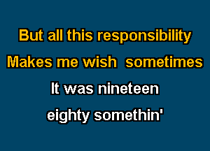 But all this responsibility
Makes me wish sometimes
It was nineteen

eighty somethin'