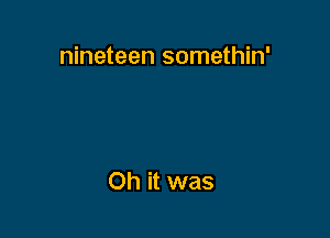 nineteen somethin'

Oh it was