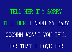 TELL HER PM SORRY
TELL HER I NEED MY BABY
OOOHHH WON, T YOU TELL
HER THAT I LOVE HER