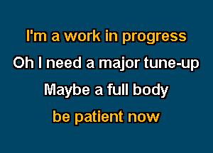 I'm a work in progress

Oh I need a major tune-up

Maybe a full body

be patient now