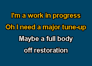 I'm a work in progress

Oh I need a major tune-up

Maybe a full body

off restoration