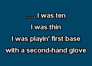 ...lwasten

I was thin

I was playin' first base

with a second-hand glove