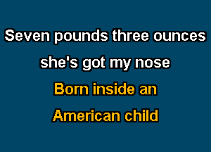 Seven pounds three ounces

she's got my nose

Born inside an

American child
