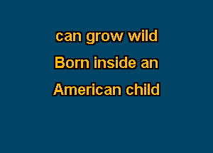 can grow wild

Born inside an

American child