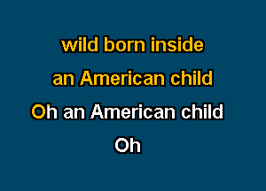 wild born inside

an American child

Oh an American child
Oh