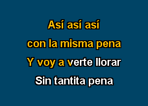 Asi asi asi

con la misma pena

Y voy a verte llorar

Sin tantita pena