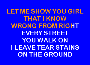 LET ME SHOW YOU GIRL
THATI KNOW
WRONG FROM RIGHT
EVERY STREET
YOU WALK ON

I LEAVE TEAR STAINS
0N THEGROUND