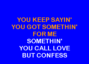 YOU KEEP SAYIN'
YOU GOT SOMETHIN'

FOR ME
SOMETHIN'
YOU CALL LOVE
BUT CONFESS