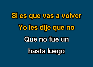 Si es que vas a volver
Yo Ies dije que no

Que no fue un

hasta Iuego