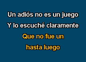 Un adids no es un juego

Y Io escuchfe claramente
Que no fue un

hasta Iuego