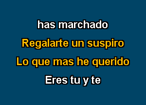 has marchado

Regalarte un suspiro

Lo que mas he querido

Eres tu y te