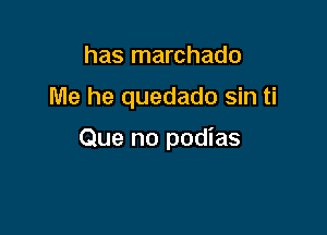 has marchado

Me he quedado sin ti

Que no podias