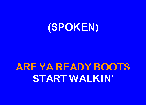 (SPOKEN)

ARE YA READY BOOTS
START WALKIN'