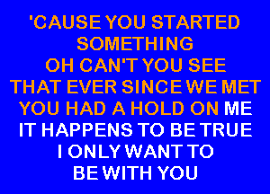 'CAUSEYOU STARTED
SOMETHING
0H CAN'T YOU SEE
THAT EVER SINCEWE MET
YOU HAD A HOLD ON ME
IT HAPPENS T0 BETRUE
I ONLY WANT TO

BEWITH YOU