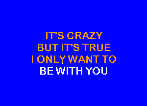 IT'S CRAZY
BUT IT'S TRUE

I ONLY WANT TO
BEWITH YOU