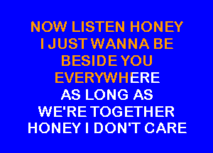 NOW LISTEN HONEY
IJUST WANNA BE
BESIDEYOU
EVERYWHERE
AS LONG AS
WE'RETOGETHER

HONEYI DON'T CARE l