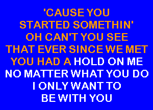 'CAUSEYOU
STARTED SOMETHIN'
0H CAN'T YOU SEE
THAT EVER SINCEWE MET
YOU HAD A HOLD ON ME
NO MATTER WHAT YOU DO
I ONLY WANT TO
BEWITH YOU