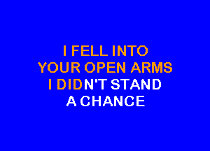 l FELL INTO
YOUR OPEN ARMS

IDIDN'TSTAND
ACHANCE
