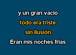 y un gran vacio

todo era triste
sin ilusidn

Eran mis noches frias