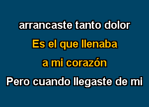 arrancaste tanto dolor
Es el que Ilenaba

a mi corazdn

Pero cuando Ilegaste de mi