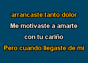 arrancaste tanto dolor
Me motivaste a amarte
con tu cariflo

Pero cuando llegaste de mi