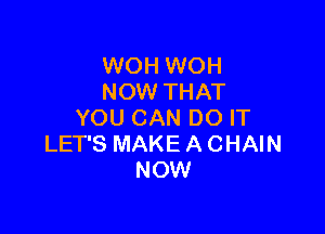 WOH WOH
NOW THAT

YOU CAN DO IT
LET'S MAKE A CHAIN
NOW