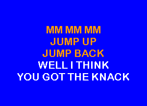 MM MM MM
JUMP UP

JUMP BACK
WELL I THINK
YOU GOT THE KNACK