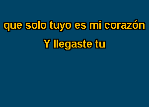 que solo tuyo es mi corazc'm

Y llegaste tu