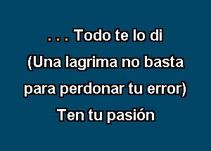 ...Todo te lo di
(Una Iagrima no basta

para perdonar tu error)

Ten tu pasidn