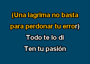 (Una Iagrima n0 basta
para perdonar tu error)
Todo te lo di

Ten tu pasidn