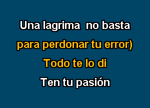 Una Iagrima n0 basta
para perdonar tu error)
Todo te lo di

Ten tu pasidn