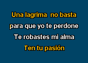 Una lagrima no basta
para que yo te perdone

Te robastes mi alma

Ten tu pasidn