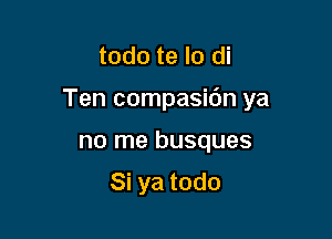 todo te lo di

Ten compasidn ya

no me busques

Si ya todo