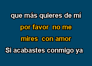 que mas quieres de mi

por favor no me
mires con amor

Si acabastes conmigo ya