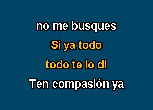 no me busques
Si ya todo
todo te lo di

Ten compasidn ya