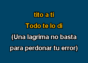 tito a ti
Todo te lo di

(Una lagrima no basta

para perdonar tu error)