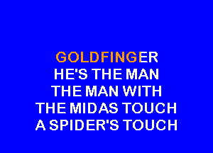 GOLDFINGER
HE'S THE MAN

THE MAN WITH
THE MIDAS TOUCH
A SPIDER'S TOUCH