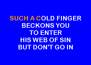 SUCH A COLD FINGER
BECKONS YOU

TO ENTER
HIS WEB OF SIN
BUT DON'T GO IN