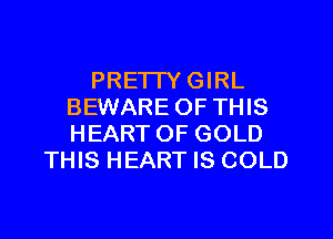 PRE'ITYGIRL
BEWARE OF THIS
HEARTOF GOLD

THIS HEART IS COLD