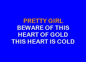 PRE'ITYGIRL
BEWARE OF THIS
HEARTOF GOLD

THIS HEART IS COLD