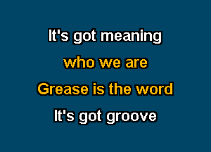 It's got meaning

who we are
Grease is the word

It's got groove