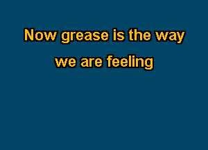 Now grease is the way

we are feeling