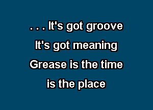 . . . It's got groove

It's got meaning

Grease is the time

is the place