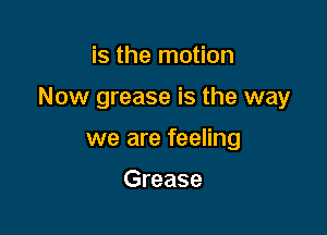 is the motion

Now grease is the way

we are feeling

Grease