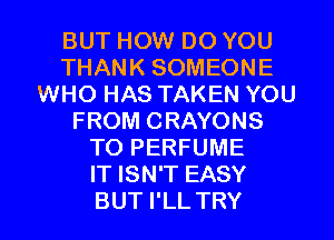 BUT HOW DO YOU
THANK SOMEONE
WHO HAS TAKEN YOU
FROM CRAYONS
TO PERFUME
IT ISN'T EASY
BUT I'LL TRY