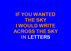 IF YOU WANTED
THE SKY

I WOULD WRITE
AC ROSS THE SKY
IN LETTERS