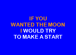 IF YOU
WANTED THE MOON

I WOULD TRY
TO MAKE A START