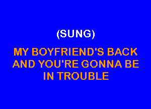 (SUNG)
MY BOYFRIEND'S BACK

AND YOU'RE GONNA BE
IN TROUBLE