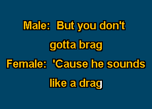 Malez But you don't
gotta brag

Femalez 'Cause he sounds

like a drag